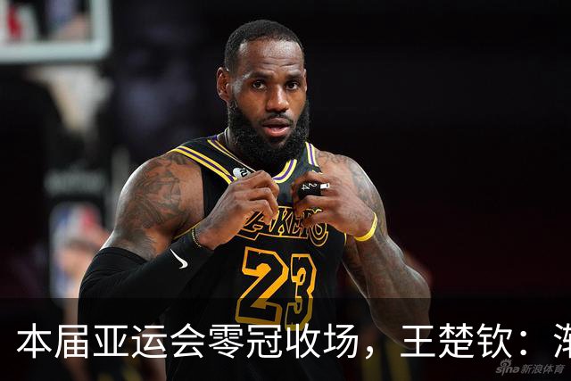 本届亚运会零冠收场，王楚钦：渐渐找不到打球的感觉