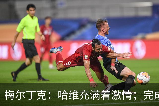 梅尔丁克：哈维充满着激情；完成国家队首秀是美好的时刻
