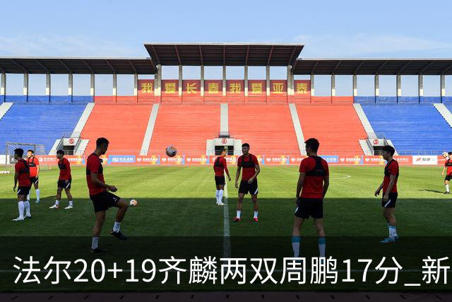 法尔20+19齐麟两双周鹏17分 新疆加时险胜深圳