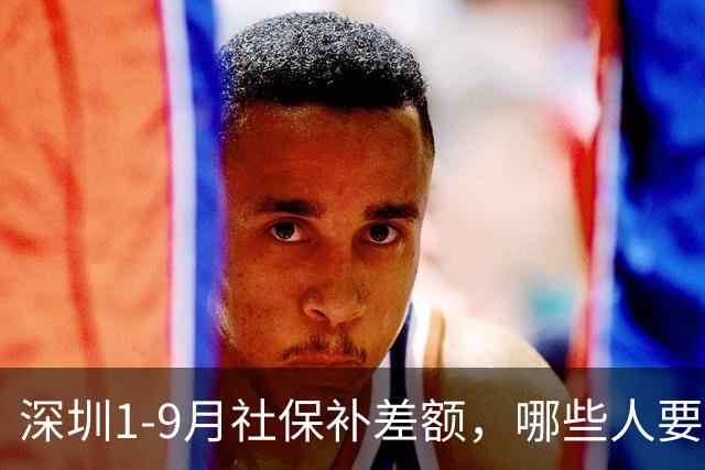 深圳1-9月社保补差额，哪些人要补？