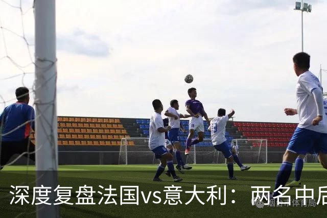 深度复盘法国vs意大利：两名中后卫的较量