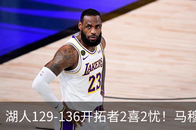 湖人129-136开拓者2喜2忧！马穆+扎威太好用，格兰姆斯融入遇阻！