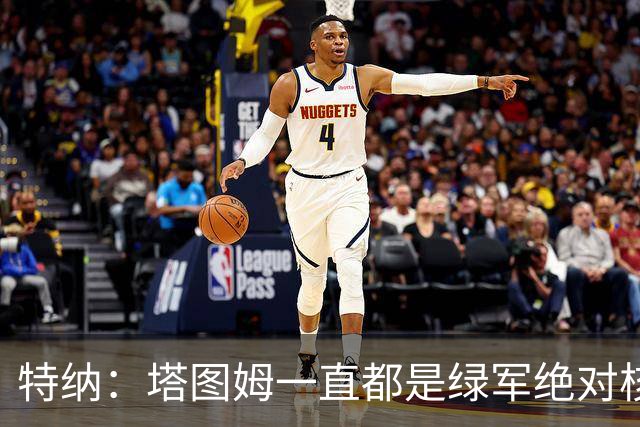 特纳：塔图姆一直都是绿军绝对核心 双探花老大之争不符现实