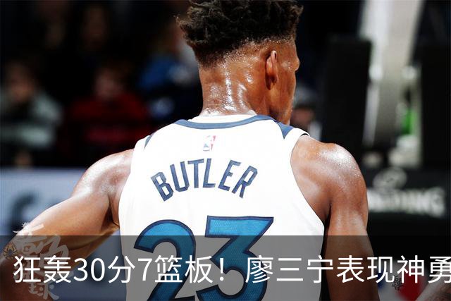 狂轰30分7篮板！廖三宁表现神勇，中国男篮挺进四强
