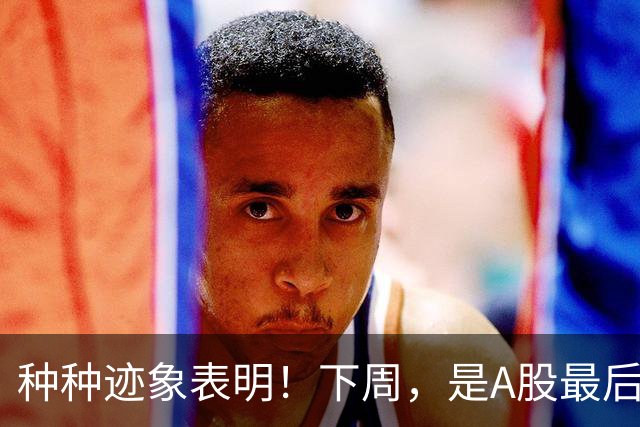 种种迹象表明！下周，是A股最后的洗盘窗口了