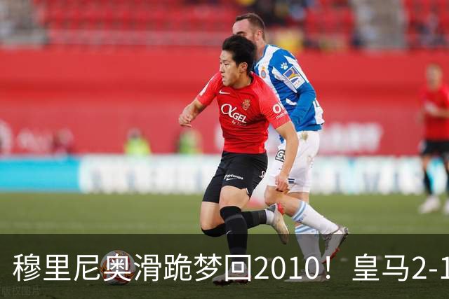 穆里尼奥滑跪梦回2010！皇马2-1攻陷诺坎普，谁说狂人过时了？