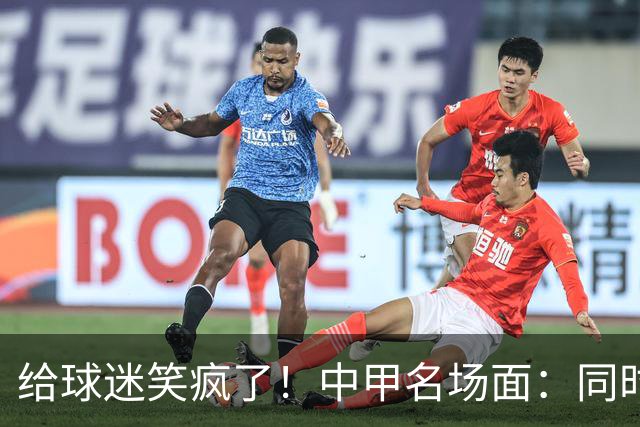 给球迷笑疯了！中甲名场面：同时出现2个球，各踢各的，全部打进