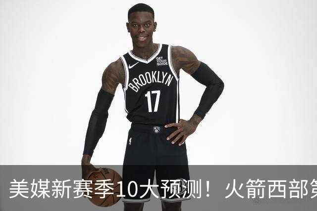 美媒新赛季10大预测！火箭西部第3，詹姆斯打满82场+湖人仅附加赛
