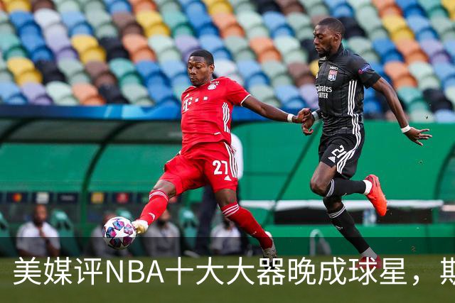 美媒评NBA十大大器晚成球星，斯科拉第9，白边第6，姚明昔日队友第1