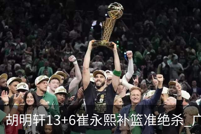 胡明轩13+6崔永熙补篮准绝杀 广东主场险胜江苏