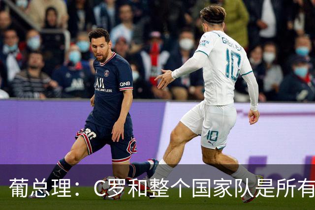 葡总理：C罗和整个国家队是所有人的骄傲 没拿世界杯但真的很优秀