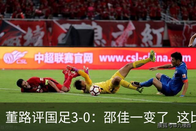 董路评国足3-0：邵佳一变了 这比赛没太大意义 要学马尔代夫咋踢的
