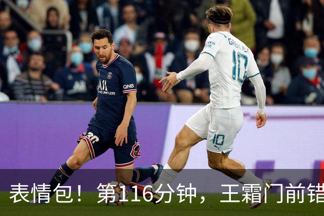 表情包！第116分钟，王霜门前错失良机，随后无奈捂脸苦笑