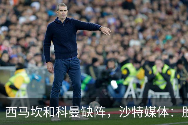 西马坎和科曼缺阵，沙特媒体：胜利将沿用上轮首发，C罗领衔