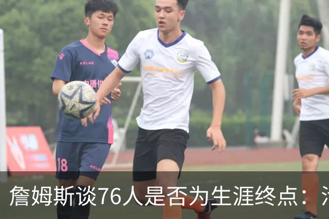 詹姆斯谈76人是否为生涯终点：活在当下，享受此刻