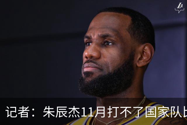 记者：朱辰杰11月打不了国家队比赛，预计可以进入亚洲杯集训营