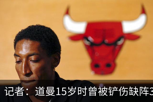 记者：道曼15岁时曾被铲伤缺阵3个月，这件事给他留下了心理阴影
