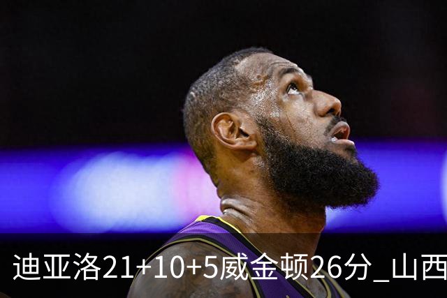 迪亚洛21+10+5威金顿26分 山西主场击败上海