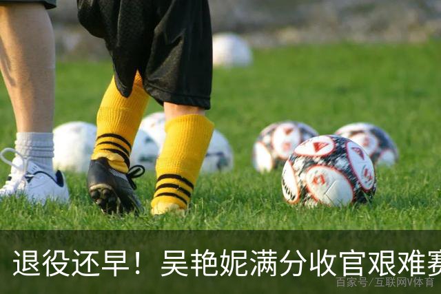 退役还早！吴艳妮满分收官艰难赛季：战胜心魔，我从未认输！