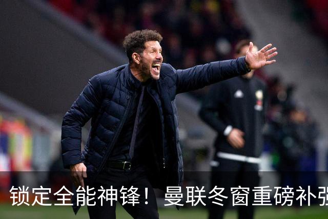 锁定全能神锋！曼联冬窗重磅补强，彻底放弃队内三大水货