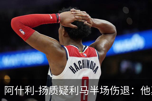 阿什利-扬质疑利马半场伤退：他真的受伤了吗？我不确定