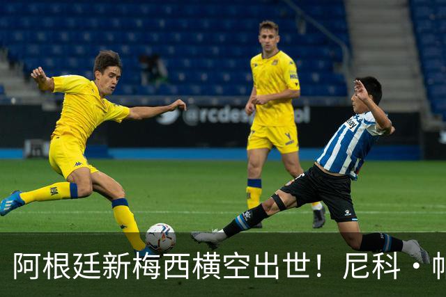 阿根廷新梅西横空出世！尼科·帕斯3场轰4球3助攻，未来注定登陆顶级豪门