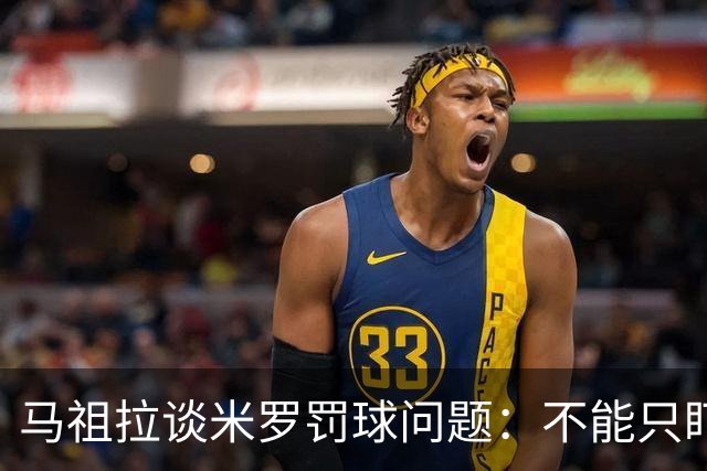 马祖拉谈米罗罚球问题：不能只盯着单一短板 他擅长的事还有很多