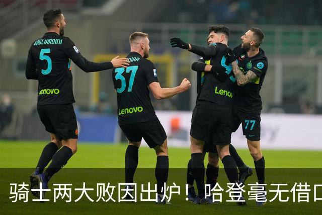 骑士两大败因出炉！哈登毫无借口，米切尔也犯错，阿特金森难辞其咎