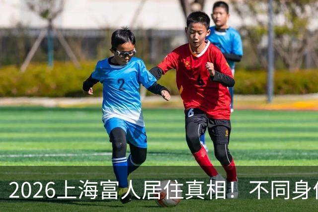 2026上海富人居住真相！不同身价大佬，原来住的地方完全不同
