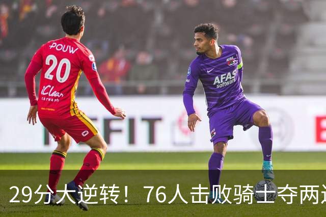 29分大逆转！76人击败骑士夺两连胜：马克西砍32分