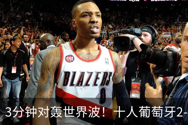 3分钟对轰世界波！十人葡萄牙2-1逆转世界杯大黑马 欧国联无敌4连胜