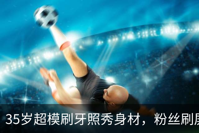 35岁超模刷牙照秀身材，粉丝刷屏：真超模就长这样