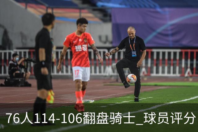 76人114-106翻盘骑士 球员评分：4人满分、3人达标、2人拉胯
