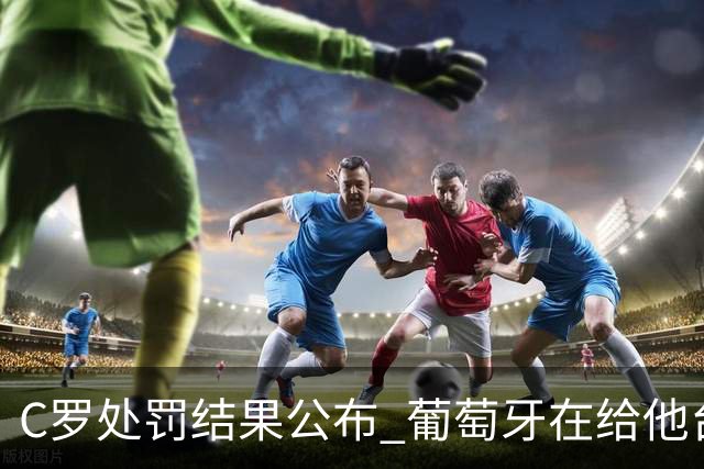 C罗处罚结果公布 葡萄牙在给他台阶下