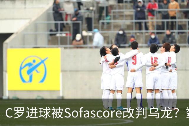 C罗进球被Sofascore改判乌龙？数据与规则的荒谬博弈
