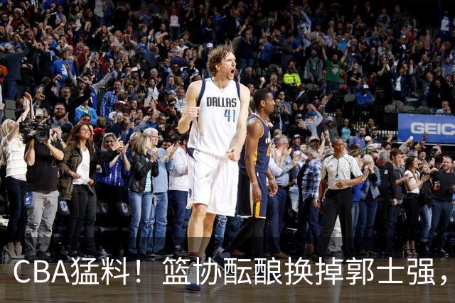 CBA猛料！篮协酝酿换掉郭士强，上海签下拉塞尔，北控舍弃尼克斯