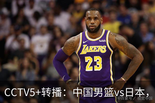CCTV5+转播：中国男篮vs日本，亚运历史战绩5-1，进决赛或遇韩国