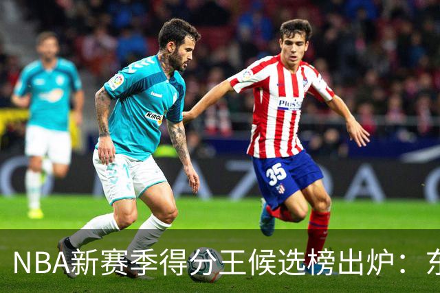 NBA新赛季得分王候选榜出炉：东契奇真能压住高效的亚历山大卫冕